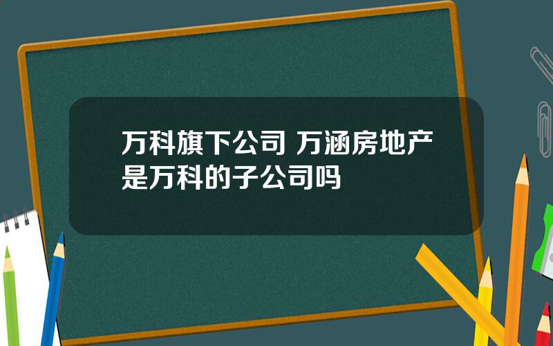 万科旗下公司 万涵房地产是万科的子公司吗